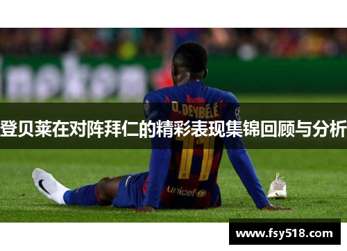 登贝莱在对阵拜仁的精彩表现集锦回顾与分析